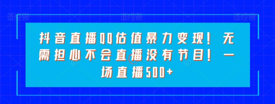 抖音直播QQ估值暴力变现！无需担心不会直播没有节目！一场直播500+！-归鹤副业商城