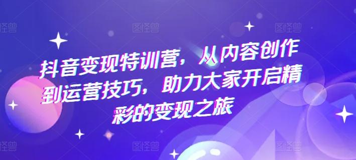 抖音变现特训营，从内容创作到运营技巧，助力大家开启精彩的变现之旅-归鹤副业商城