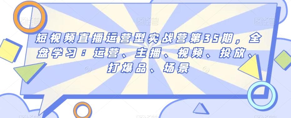 短视频直播运营型实战营第35期，全盘学习：运营、主播、视频、投放、打爆品、场景-归鹤副业商城