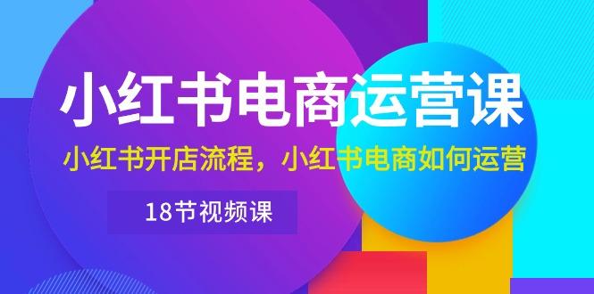 小红书·电商运营课：小红书开店流程，小红书电商如何运营(18节视频课-归鹤副业商城