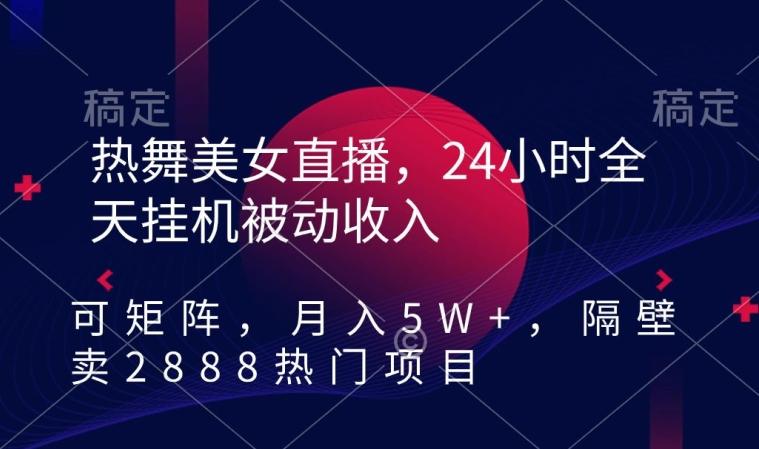 热舞美女直播，24小时全天挂机被动收入，可矩阵，月入5W+，隔壁卖2888热门项目【揭秘】-归鹤副业商城