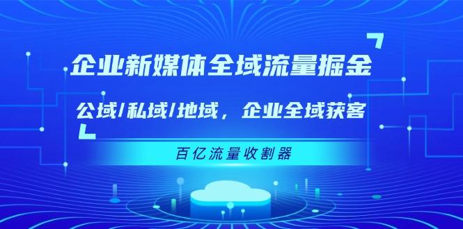 企业 新媒体 全域流量掘金：公域/私域/地域 企业全域获客 百亿流量 收割器-归鹤副业商城