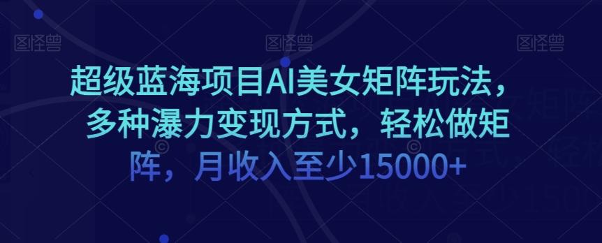 超级蓝海项目AI美女矩阵玩法，多种瀑力变现方式，轻松做矩阵，月收入至少15000+【揭秘】-归鹤副业商城