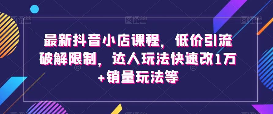 最新抖音小店课程，低价引流破解限制，达人玩法快速改1万+销量玩法等-归鹤副业商城