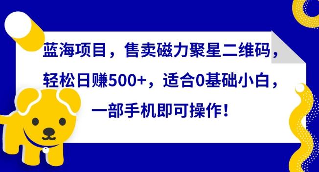 蓝海项目，售卖磁力聚星二维码，轻松日赚500+，适合0基础小白，一部手机即可操作【揭秘】-归鹤副业商城