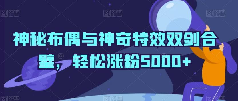 神秘布偶与神奇特效双剑合璧，轻松涨粉5000+【揭秘】-归鹤副业商城