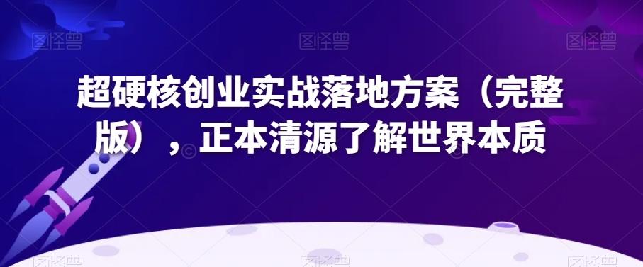 超硬核创业实战落地方案（完整版），正本清源了解世界本质-归鹤副业商城