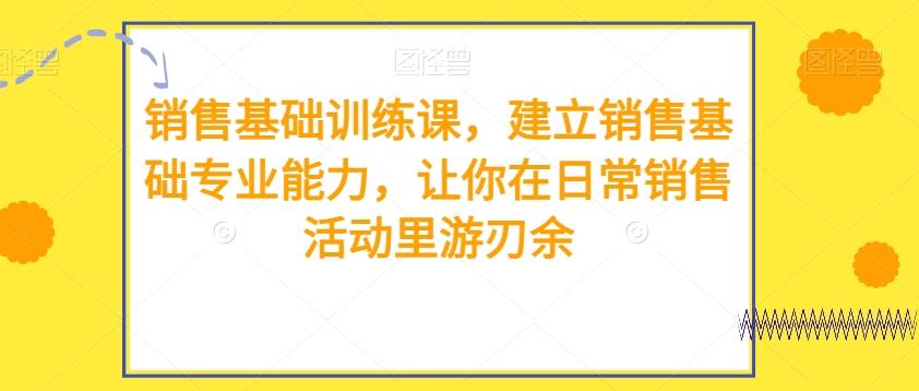 销售基础训练课，建立销售基础专业能力，让你在日常销售活动里游刃余-归鹤副业商城