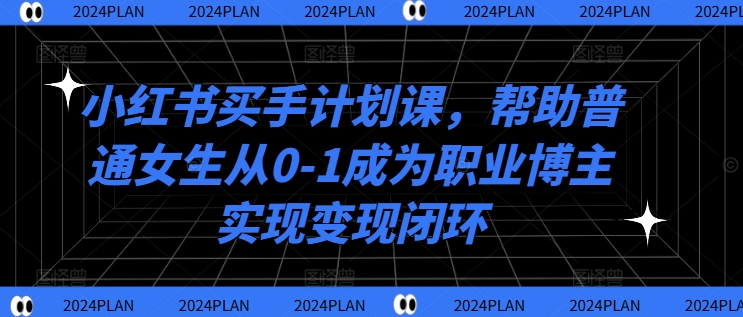 小红书买手计划课，帮助普通女生从0-1成为职业博主实现变现闭环-归鹤副业商城