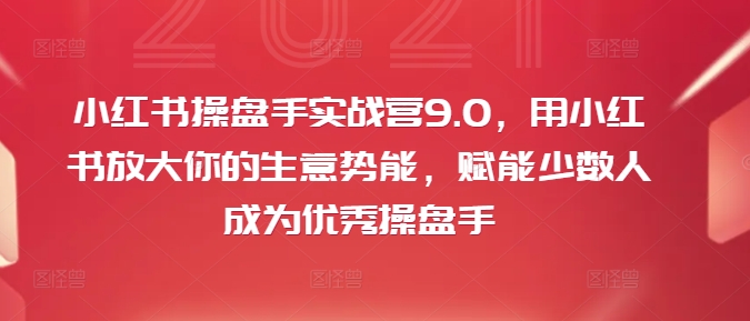 小红书操盘手实战营9.0，用小红书放大你的生意势能，赋能少数人成为优秀操盘手-归鹤副业商城