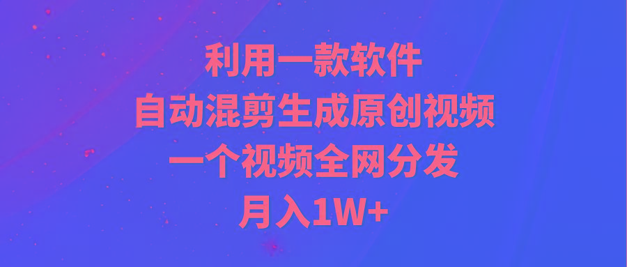 (9472期)利用一款软件，自动混剪生成原创视频，一个视频全网分发，月入1W+附软件-归鹤副业商城