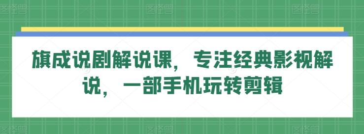 旗成说剧解说课，专注经典影视解说，一部手机玩转剪辑-归鹤副业商城