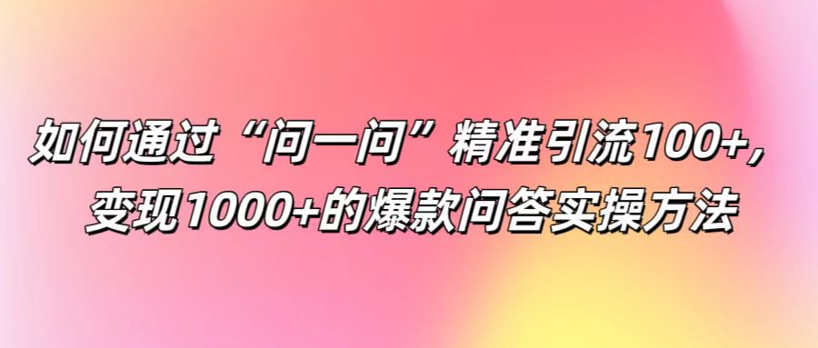 如何通过“问一问”精准引流100+， 变现1000+的爆款问答实操方法-归鹤副业商城