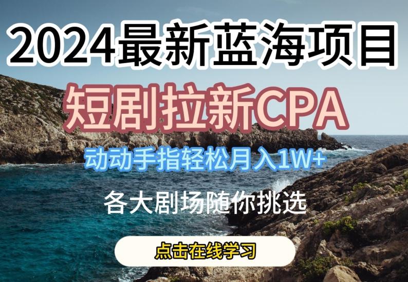 2024最新蓝海项日，短剧拉新CPA，动动手指轻松月入1W，全各大剧场随你挑选【揭秘】-归鹤副业商城