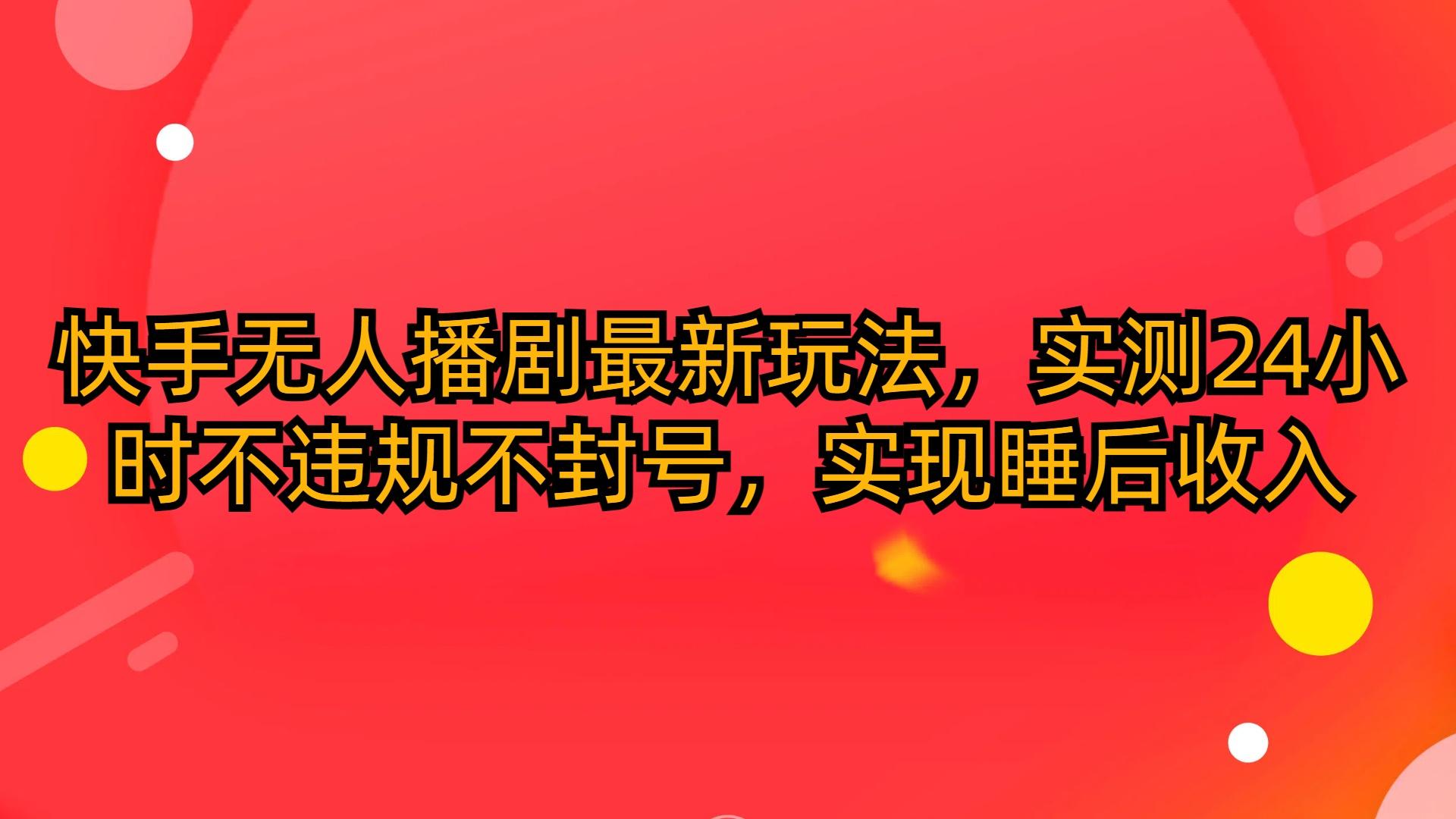 (10068期)快手无人播剧最新玩法，实测24小时不违规不封号，实现睡后收入-归鹤副业商城