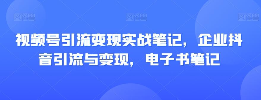 视频号引流变现实战笔记，企业抖音引流与变现，电子书笔记-归鹤副业商城