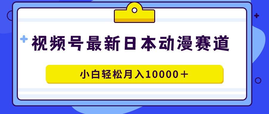 视频号日本动漫蓝海赛道，100%原创，小白轻松月入10000＋-归鹤副业商城