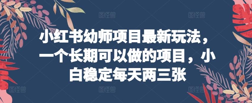 小红书幼师项目最新玩法，一个长期可以做的项目，小白稳定每天两三张-归鹤副业商城