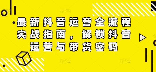 最新抖音运营全流程实战指南，解锁抖音运营与带货密码-归鹤副业商城