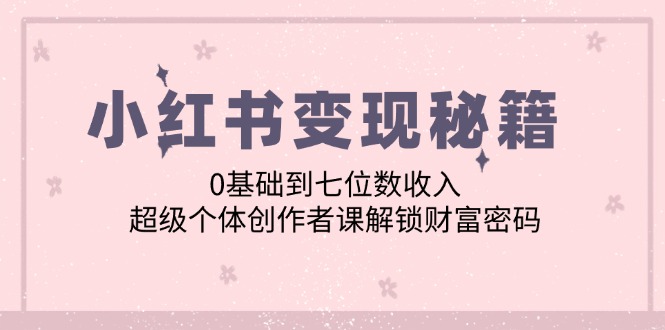 小红书变现秘籍：0基础到七位数收入，超级个体创作者课解锁财富密码-归鹤副业商城