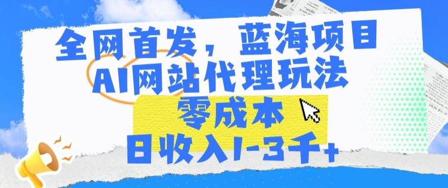 全网首发，蓝海项目，AI网站代理玩法，零成本日收入1-3千+【揭秘】-归鹤副业商城