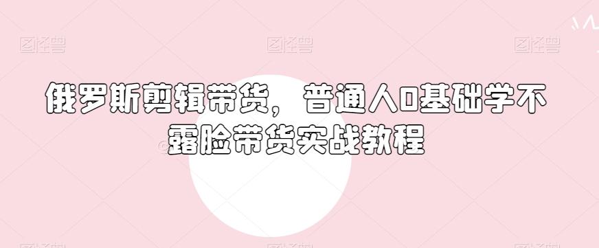 俄罗斯产品剪辑带货，普通人0基础学不露脸带货实战教程-归鹤副业商城