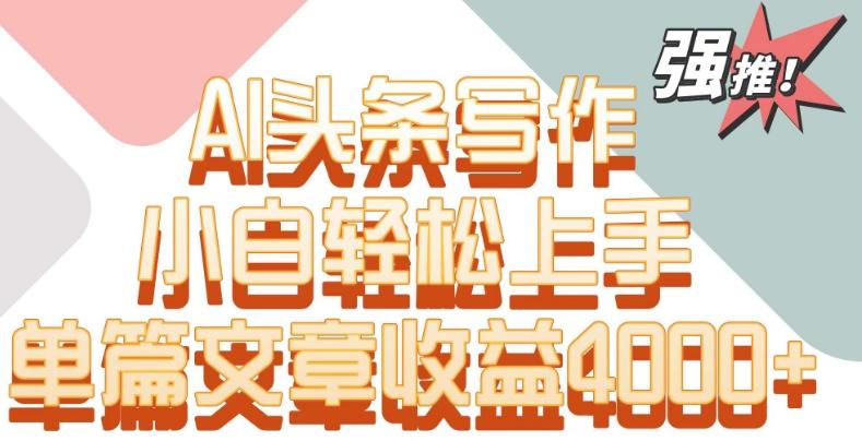 单片文章收益4000+！AI头条写作，小白轻松上手【揭秘】-归鹤副业商城