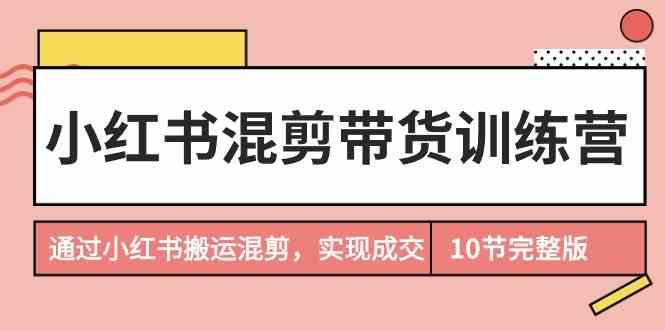 小红书混剪带货训练营，通过小红书搬运混剪实现成交(完结)-归鹤副业商城