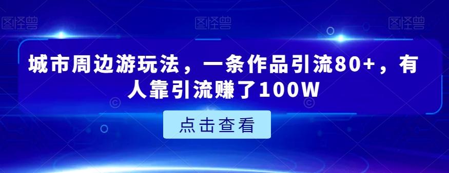 城市周边游玩法，一条作品引流80+，有人靠引流赚了100W【揭秘】-归鹤副业商城