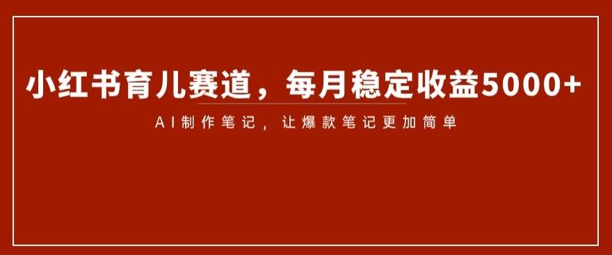 小红书育儿赛道，每月稳定收益5000+，AI制作笔记让爆款笔记更加简单【揭秘】-归鹤副业商城