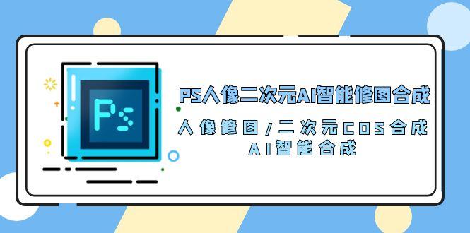 PS人像二次元AI智能修图 合成 人像修图/二次元 COS合成/AI 智能合成/100节-归鹤副业商城