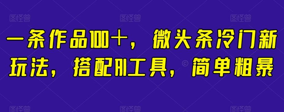 一条作品100＋，微头条冷门新玩法，搭配AI工具，简单粗暴【揭秘】-归鹤副业商城