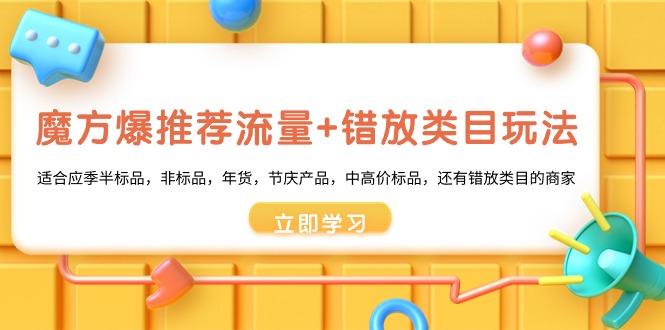 魔方·爆推荐流量+错放类目玩法：适合应季半标品，非标品，年货，节庆产…-网创资源