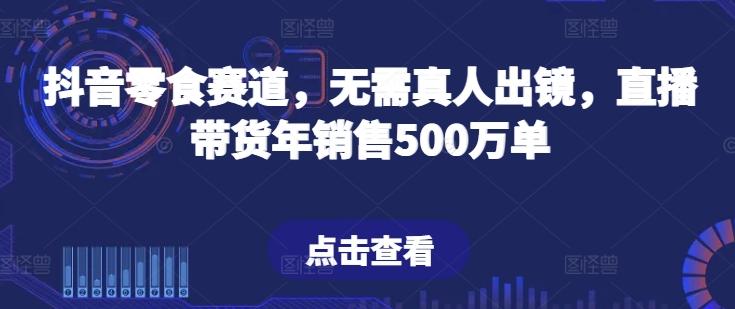 抖音零食赛道，无需真人出镜，直播带货年销售500万单【揭秘】-归鹤副业商城