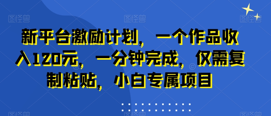 新平台激励计划，一个作品收入120元，一分钟完成，仅需复制粘贴，小白专属项目【揭秘】-归鹤副业商城