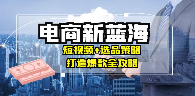 商家必看电商新蓝海：短视频+选品策略，打造爆款全攻略，月入10w+-归鹤副业商城