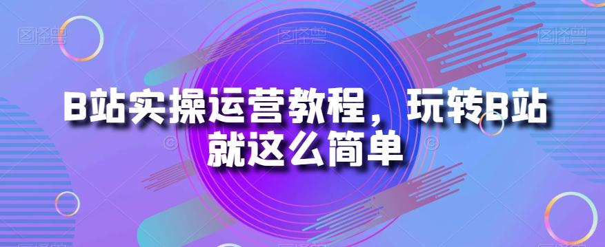 B站实操运营教程，玩转B站就这么简单-归鹤副业商城