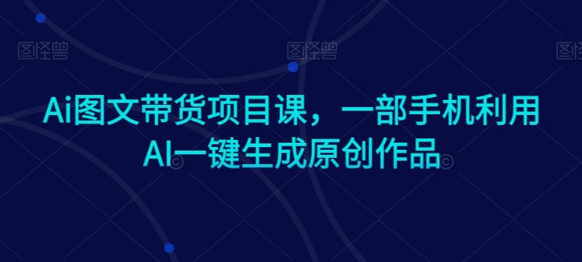 Ai图文带货项目课，一部手机利用AI一键生成原创作品-归鹤副业商城