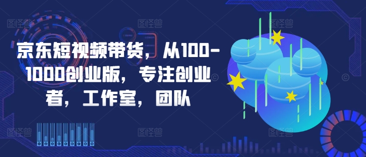 京东短视频带货，从100-1000创业版，专注创业者，工作室，团队-归鹤副业商城