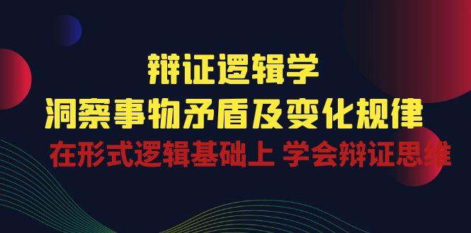 辩证 逻辑学 | 洞察 事物矛盾及变化规律  在形式逻辑基础上 学会辩证思维-归鹤副业商城