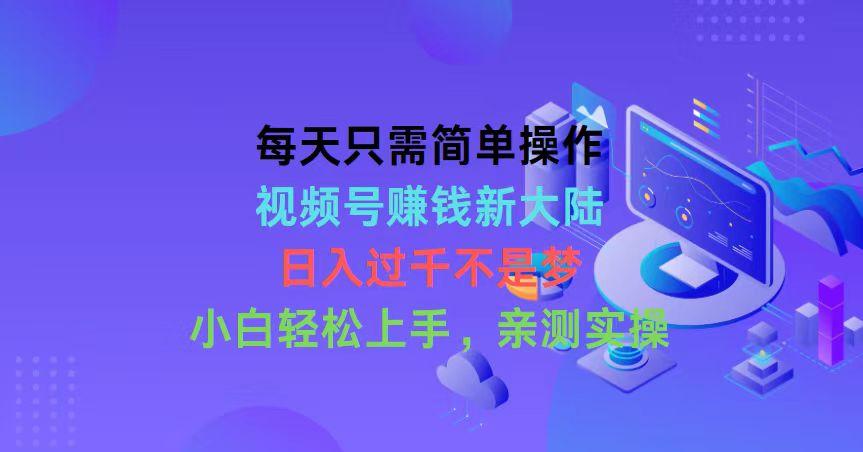 每天只需简单操作，视频号赚钱新大陆，日入过千不是梦，小白轻松上手，…-归鹤副业商城