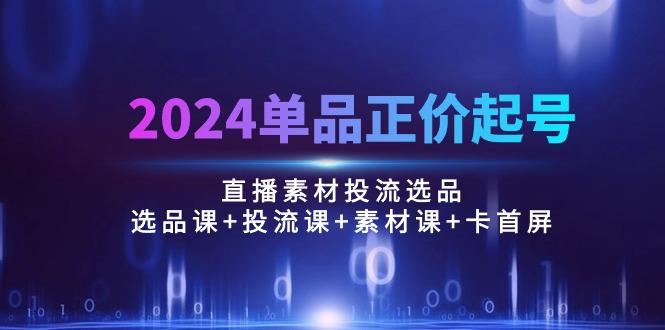 2024单品正价起号，直播素材投流选品：选品课+投流课+素材课+卡首屏/100节-归鹤副业商城