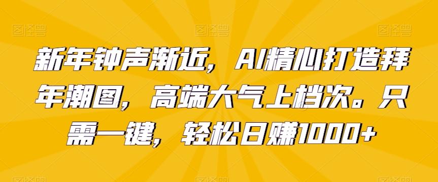 新年钟声渐近，AI精心打造拜年潮图，高端大气上档次。只需一键，轻松日赚1000+【揭秘】-归鹤副业商城