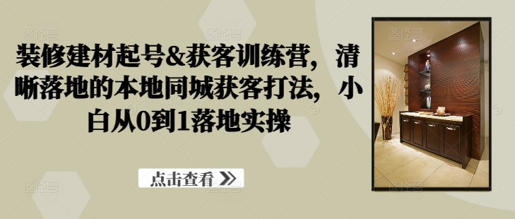 装修建材起号&获客训练营，​清晰落地的本地同城获客打法，小白从0到1落地实操-归鹤副业商城