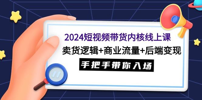 (9471期)2024短视频带货内核线上课：卖货逻辑+商业流量+后端变现，手把手带你入场-归鹤副业商城