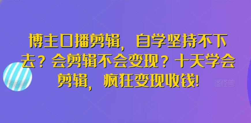 博主口播剪辑，自学坚持不下去？会剪辑不会变现？十天学会剪辑，疯狂变现收钱!-归鹤副业商城