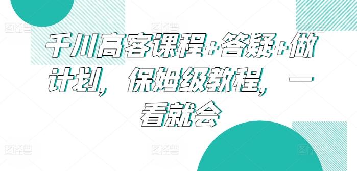 千川高客课程+答疑+做计划，保姆级教程，一看就会-归鹤副业商城