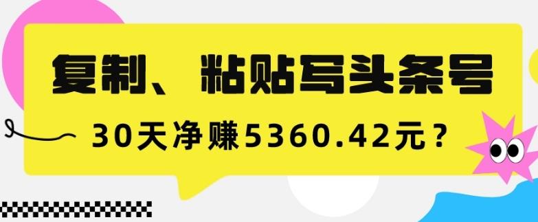 复制、粘贴写头条号，10分钟1篇，30天净赚5360.42元？-归鹤副业商城