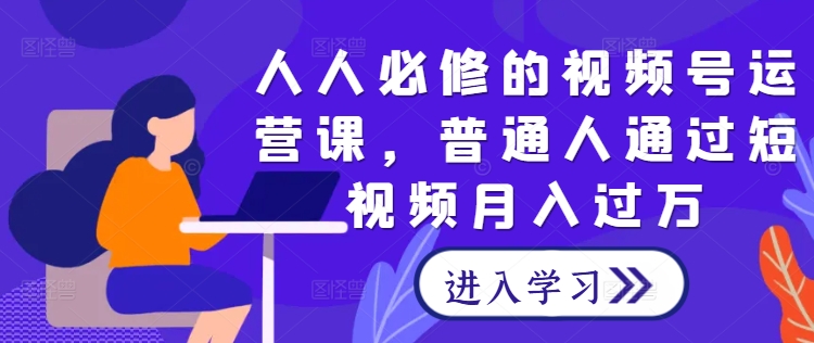 人人必修的视频号运营课，普通人通过短视频月入过万-归鹤副业商城