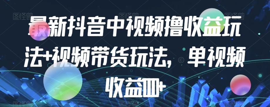 最新抖音中视频撸收益玩法+视频带货，单视频收益1000+-归鹤副业商城